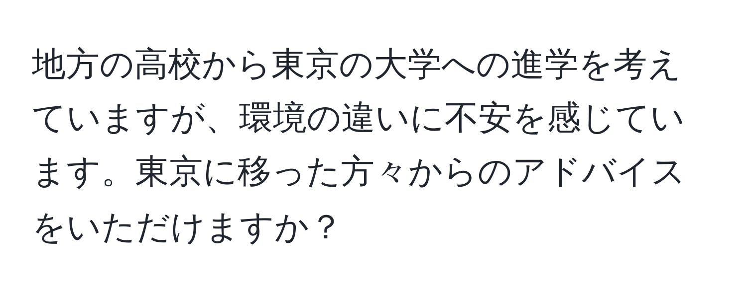 地方の高校から東京の大学への進学を考えていますが、環境の違いに不安を感じています。東京に移った方々からのアドバイスをいただけますか？