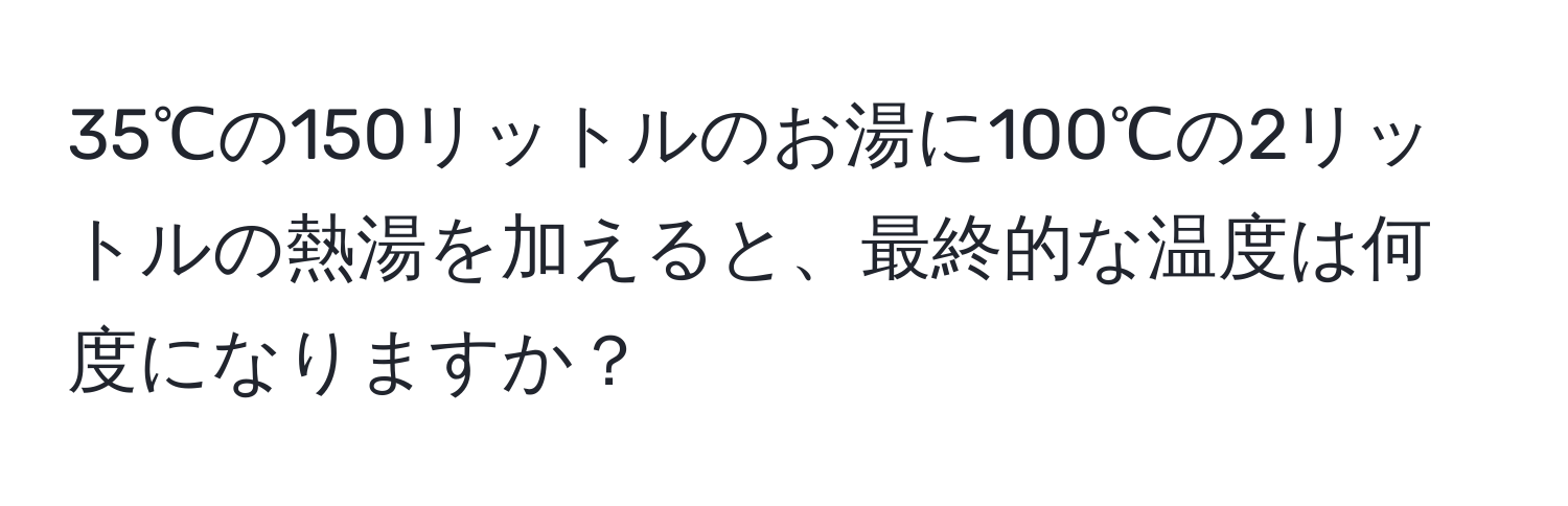 35℃の150リットルのお湯に100℃の2リットルの熱湯を加えると、最終的な温度は何度になりますか？