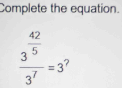 Complete the equation.
frac 3^( 42)/3^7 =3