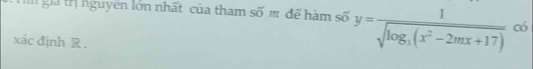 già trị nguyên lớn nhất của tham số ' để hàm số y=frac 1sqrt(log _3)(x^2-2mx+17) có 
xác định R.