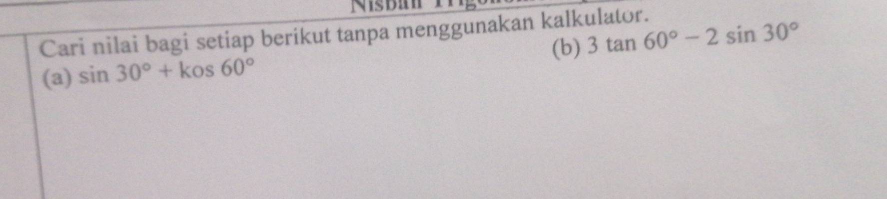 Nisban 1 
Cari nilai bagi setiap berikut tanpa menggunakan kalkulator. 
(b) 3tan 60°-2sin 30°
(a) sin 30°+kos60°