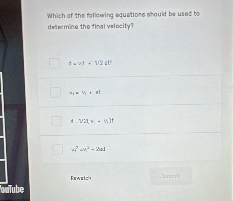 Which of the following equations should be used to
determine the final velocity?
d=V_1t+1/2at^2
v_f=v_i+at
d=1/2(v_i+v_i)t
v_f^2=v_i^2+2ad
Rewatch Submit
ouTube