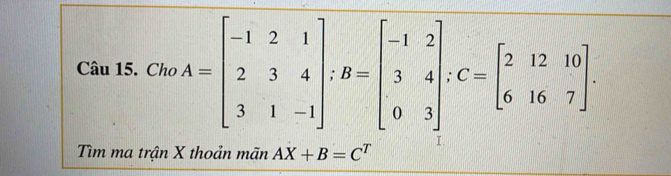 Cho A=beginbmatrix -1&2&1 2&3&4 3&1&-1endbmatrix; B=beginbmatrix -1&2 3&4 0&3endbmatrix; C=beginbmatrix 2&12&10 6&16&7endbmatrix
Tìm ma trận X thoản mãn AX+B=C^T