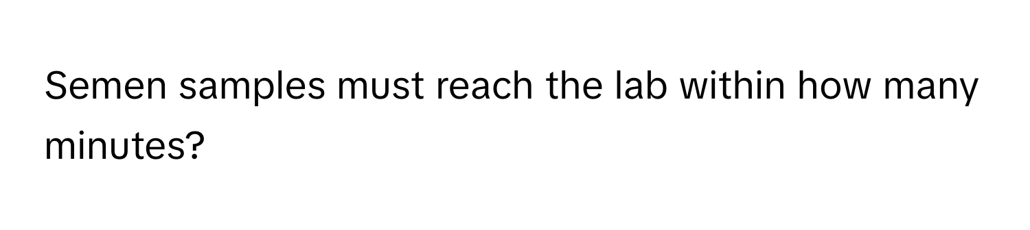 Semen samples must reach the lab within how many minutes?