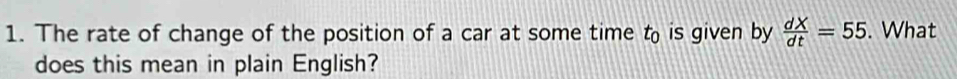 The rate of change of the position of a car at some time t is given by  dX/dt =55. What 
does this mean in plain English?