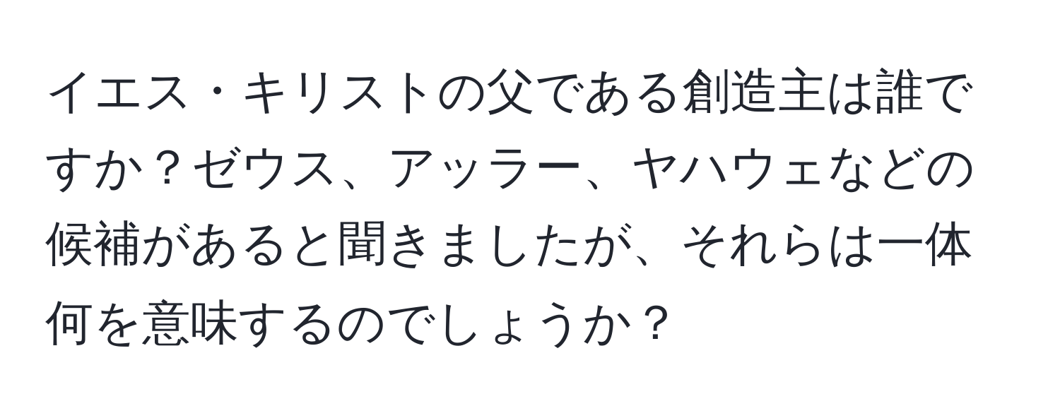 イエス・キリストの父である創造主は誰ですか？ゼウス、アッラー、ヤハウェなどの候補があると聞きましたが、それらは一体何を意味するのでしょうか？