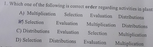 Which one of the following is correct order regarding activities in plant
A) Multiplication Selection Evaluation Distributions
BJ Selection Evaluation Multiplication Distributions
C) Distributions Evaluation Selection Multiplication
D) Selection Distributions Evaluation Multiplication