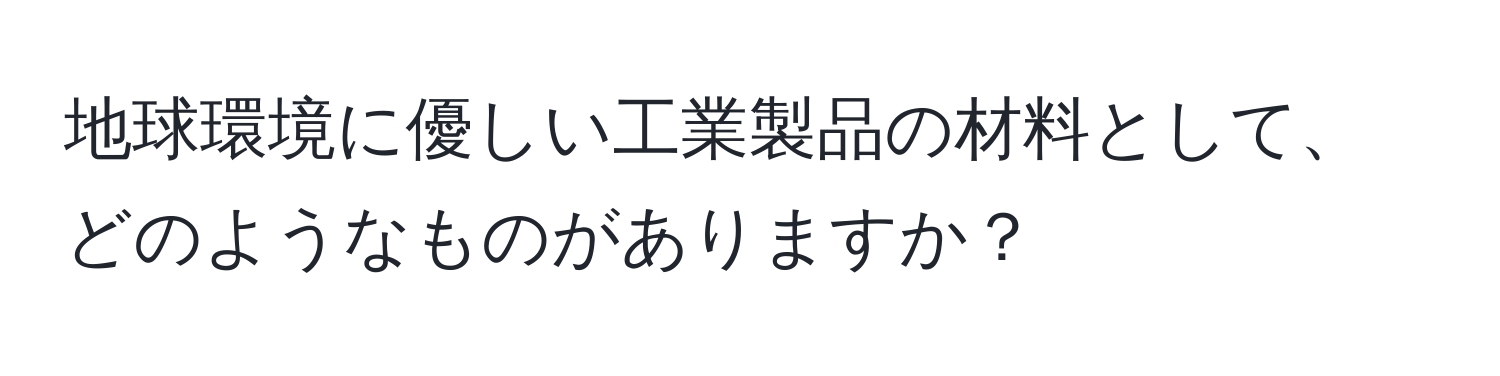 地球環境に優しい工業製品の材料として、どのようなものがありますか？