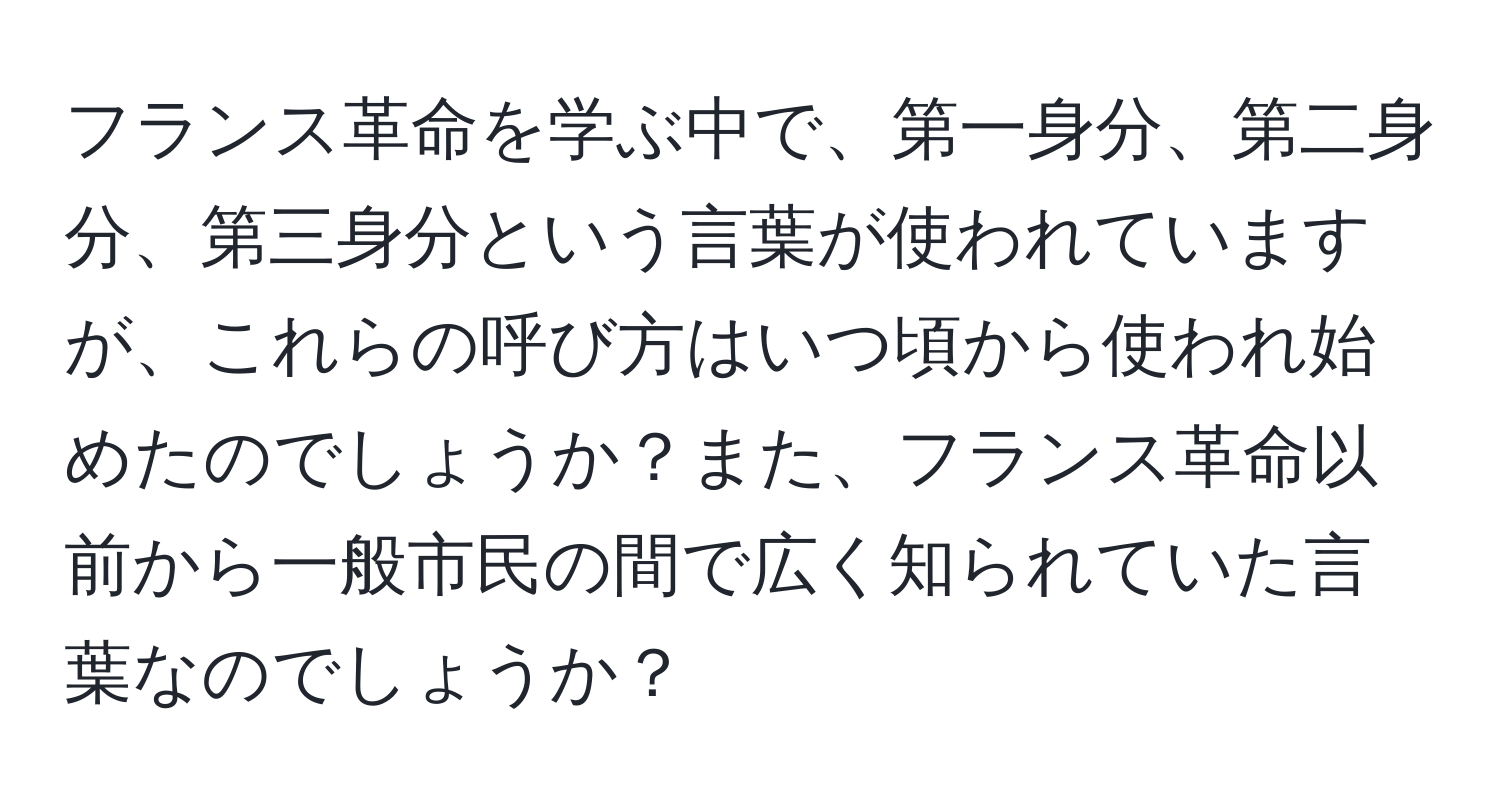 フランス革命を学ぶ中で、第一身分、第二身分、第三身分という言葉が使われていますが、これらの呼び方はいつ頃から使われ始めたのでしょうか？また、フランス革命以前から一般市民の間で広く知られていた言葉なのでしょうか？