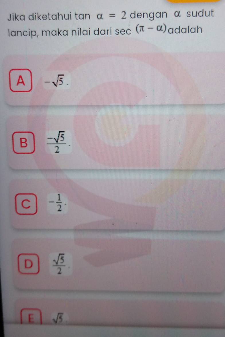 Jika diketahui tan alpha =2 dengan α sudut
lancip, maka nilai dari sec (π -alpha ) adalah
A -sqrt(5).
B  (-sqrt(5))/2 .
C - 1/2 .
D  sqrt(5)/2 .
E sqrt(5).