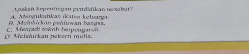 Apakah kepentingan pendidikan tersebut?
A. Mengukuhkan ikatan keluarga.
B. Melahirkan pahlawan bangsa.
C. Menjadi tokoh berpengaruh.
D. Melahirkan pekerti mulia.