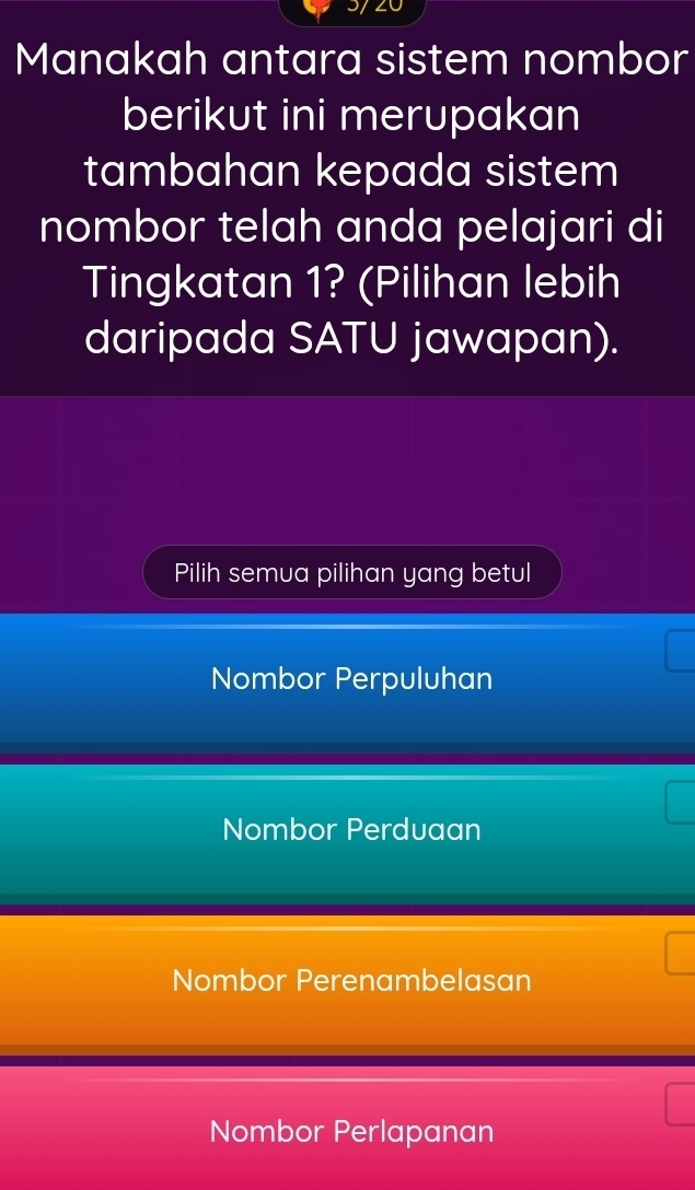 Manakah antara sistem nombor
berikut ini merupakan
tambahan kepada sistem
nombor telah anda pelajari di
Tingkatan 1? (Pilihan lebih
daripada SATU jawapan).
Pilih semua pilihan yang betul
Nombor Perpuluhan
Nombor Perduaan
Nombor Perenambelasan
Nombor Perlapanan