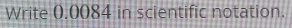 Write 0.0084 in scientific notation.