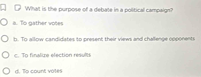 What is the purpose of a debate in a political campaign?
a. To gather votes
b. To allow candidates to present their views and challenge opponents
c. To finalize election results
d. To count votes