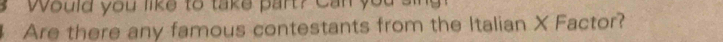 Would you like to take part? Can you sil 
Are there any famous contestants from the Italian X Factor?