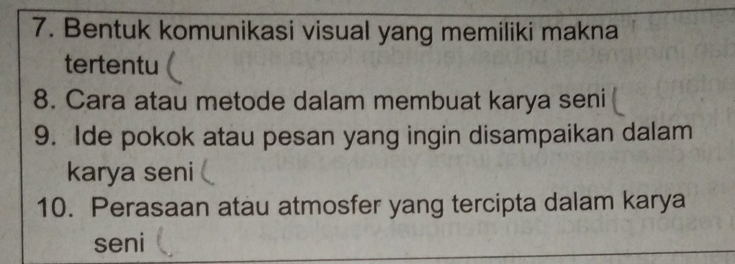 Bentuk komunikasi visual yang memiliki makna 
tertentu 
8. Cara atau metode dalam membuat karya seni 
9. Ide pokok atau pesan yang ingin disampaikan dalam 
karya seni 
10. Perasaan atau atmosfer yang tercipta dalam karya 
seni