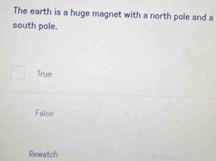 The earth is a huge magnet with a north pole and a
south pole.
True
False
Rewatch