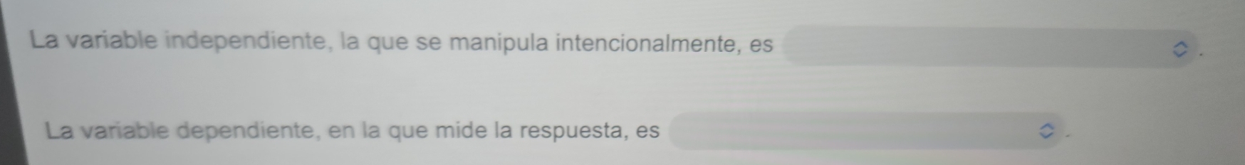 La variable independiente, la que se manipula intencionalmente, es 
La variable dependiente, en la que mide la respuesta, es