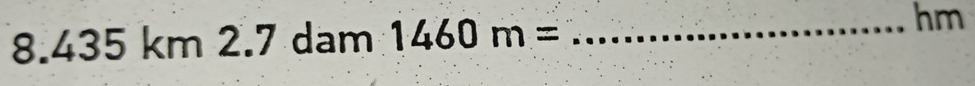 8. 435 km 2.7 dam 1460m= _ 
hm