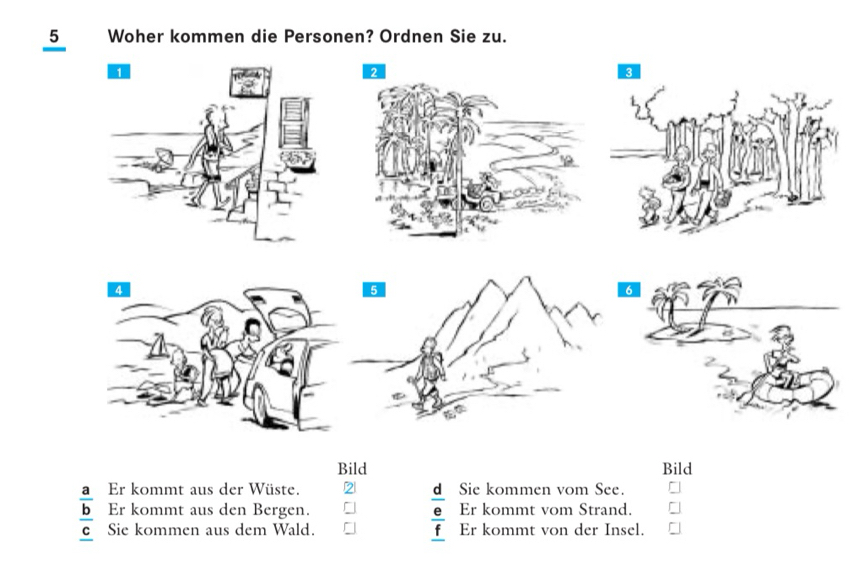 Woher kommen die Personen? Ordnen Sie zu.
Bild Bild
Er kommt aus der Wüste.
Er kommt aus den Bergen. frac frac d Sie kommen vom See.
Er kommt vom Strand.
frac  a/b _ c Sie kommen aus dem Wald. Er kommt von der Insel.