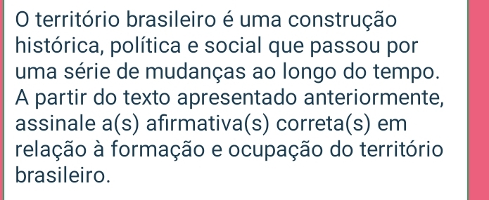 território brasileiro é uma construção 
histórica, política e social que passou por 
uma série de mudanças ao longo do tempo. 
A partir do texto apresentado anteriormente, 
assinale a(s) afirmativa(s) correta(s) em 
relação à formação e ocupação do território 
brasileiro.