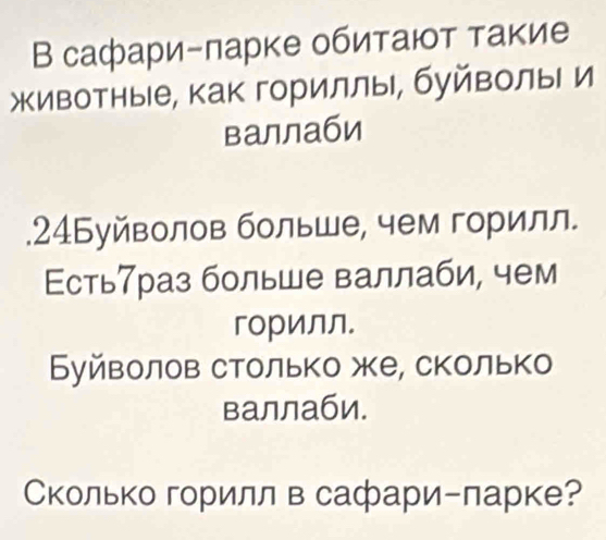 В сафари-πарке обитают такие 
животные, как гориллы, буйволы и 
валлаби 
.24Буйволов больше, чем горилл. 
Есть7раз больше валлаби, чем 
горилл. 
Буйволов столько же, сколько 
валлаби. 
Сколько горилл в сафари-ларке?