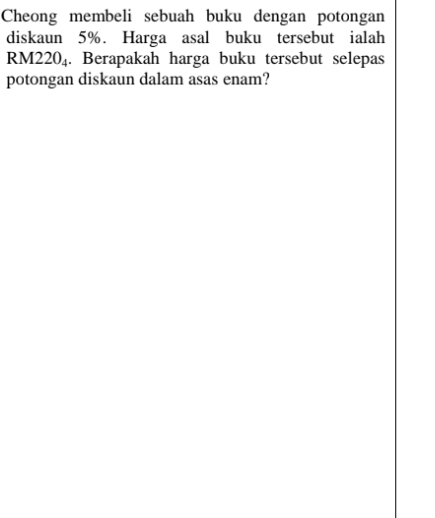 Cheong membeli sebuah buku dengan potongan 
diskaun 5%. Harga asal buku tersebut ialah
M220_4. Berapakah harga buku tersebut selepas 
potongan diskaun dalam asas enam?