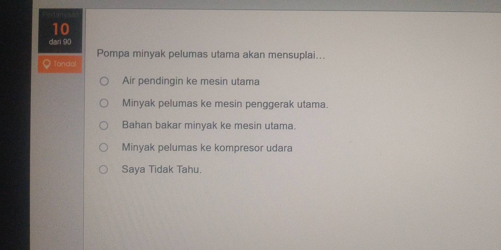 nanyaan
10
dari 90
Pompa minyak pelumas utama akan mensuplai...
Tandal
Air pendingin ke mesin utama
Minyak pelumas ke mesin penggerak utama.
Bahan bakar minyak ke mesin utama.
Minyak pelumas ke kompresor udara
Saya Tidak Tahu.