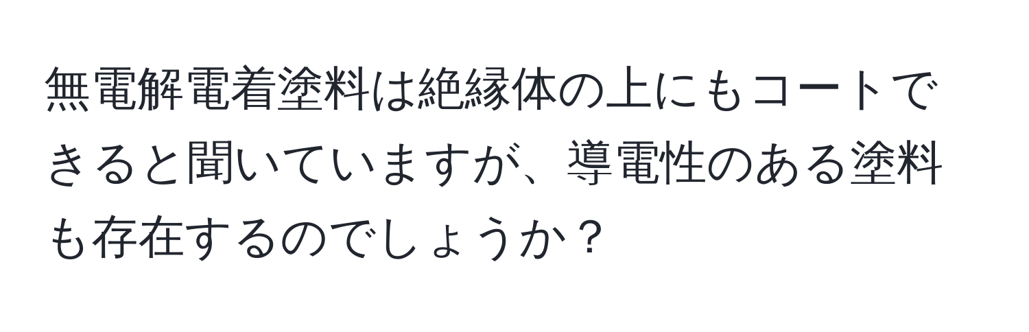 無電解電着塗料は絶縁体の上にもコートできると聞いていますが、導電性のある塗料も存在するのでしょうか？