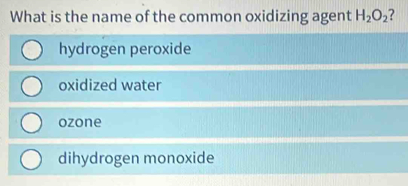 What is the name of the common oxidizing agent H_2O_2 2
hydrogen peroxide
oxidized water
ozone
dihydrogen monoxide