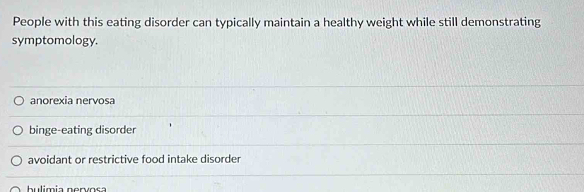 People with this eating disorder can typically maintain a healthy weight while still demonstrating
symptomology.
anorexia nervosa
binge-eating disorder
avoidant or restrictive food intake disorder
bulimia nenvosa