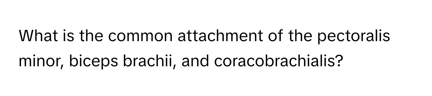 What is the common attachment of the pectoralis minor, biceps brachii, and coracobrachialis?