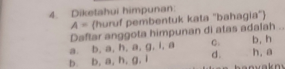 Diketahui himpunan:
A= huruf pembentuk kata "bahagia"
Daftar anggota himpunan di atas adalah ..
a. b, a, h, a, g, l, a
C. b, h
d . h, a
b. b, a, h, g, l