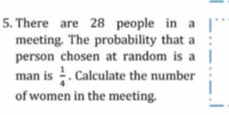 There are 28 people in a 
meeting. The probability that a 
person chosen at random is a 
man is  1/4 . Calculate the number 
of women in the meeting.