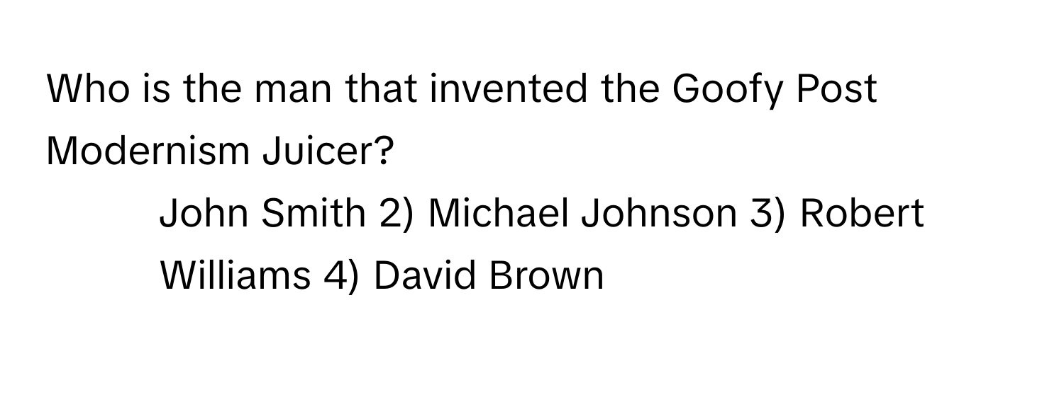 Who is the man that invented the Goofy Post Modernism Juicer?
1) John Smith 2) Michael Johnson 3) Robert Williams 4) David Brown