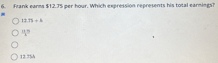 Frank earns $12.75 per hour. Which expression represents his total earnings?
12.75+h
 (12.75)/h 
12.75h