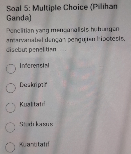 Soal 5: Multiple Choice (Pilihan
Ganda)
Penelitian yang menganalisis hubungan
antarvariabel dengan pengujian hipotesis,
disebut penelitian .....
Inferensial
Deskriptif
Kualitatif
Studi kasus
Kuantitatif