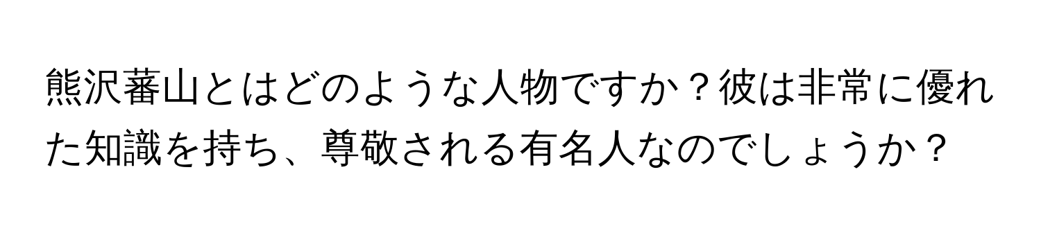 熊沢蕃山とはどのような人物ですか？彼は非常に優れた知識を持ち、尊敬される有名人なのでしょうか？