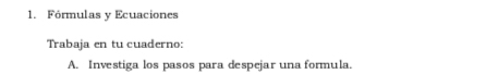 Fórmulas y Ecuaciones 
Trabaja en tu cuaderno: 
A. Investiga los pasos para despejar una formula.