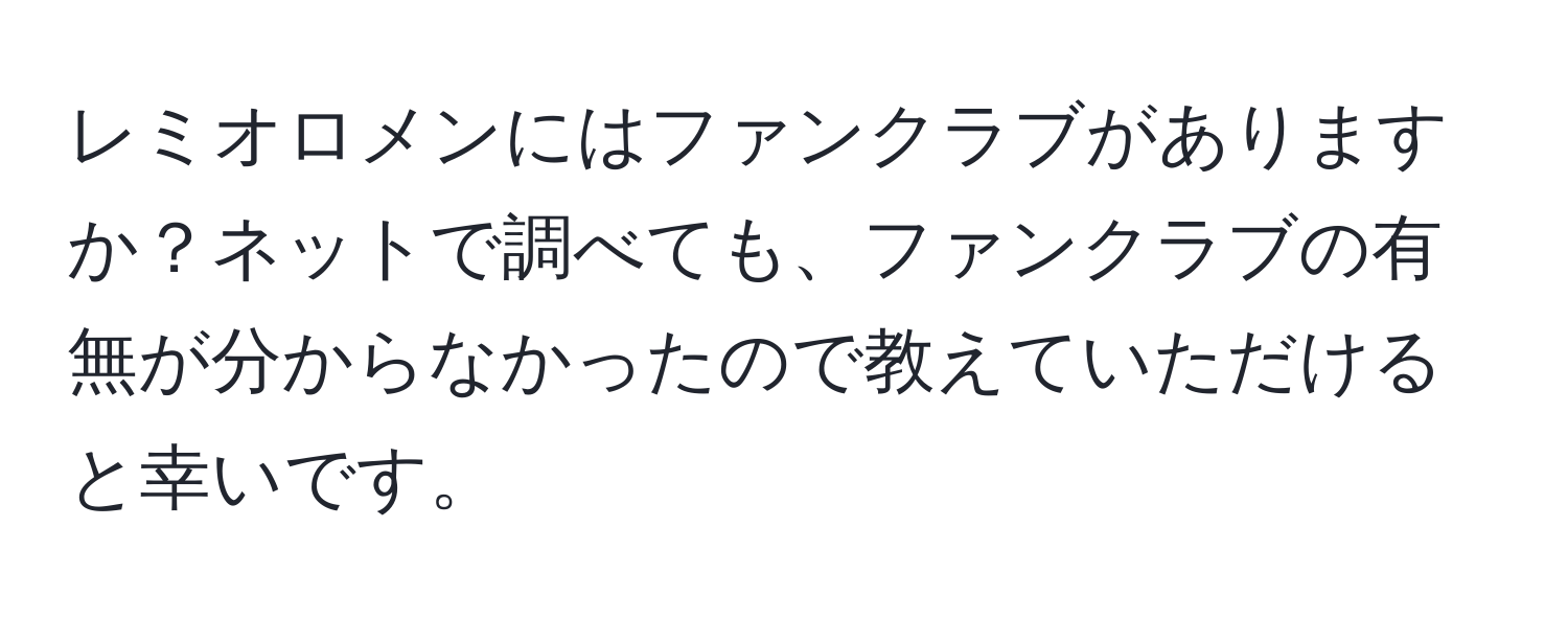 レミオロメンにはファンクラブがありますか？ネットで調べても、ファンクラブの有無が分からなかったので教えていただけると幸いです。