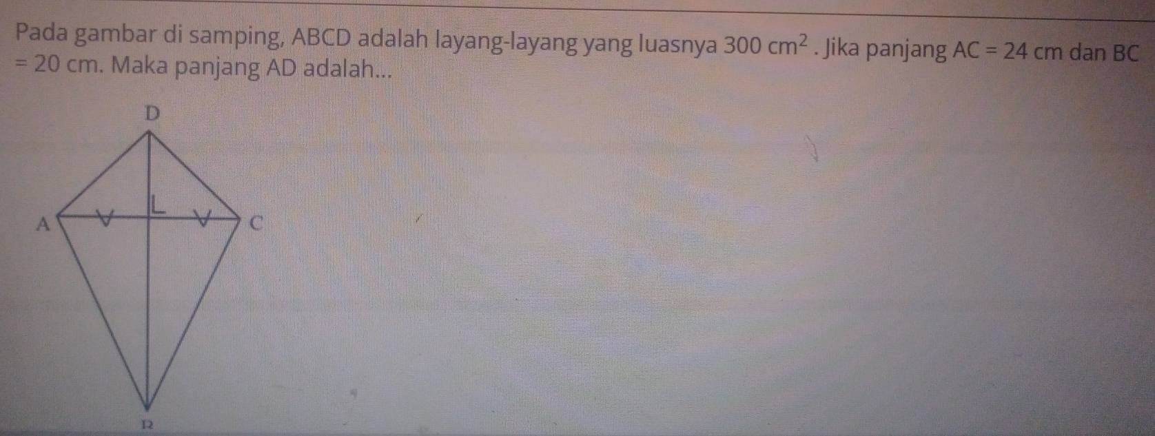 Pada gambar di samping, ABCD adalah layang-layang yang luasnya 300cm^2. Jika panjang AC=24cm dan BC
=20cm. Maka panjang AD adalah...