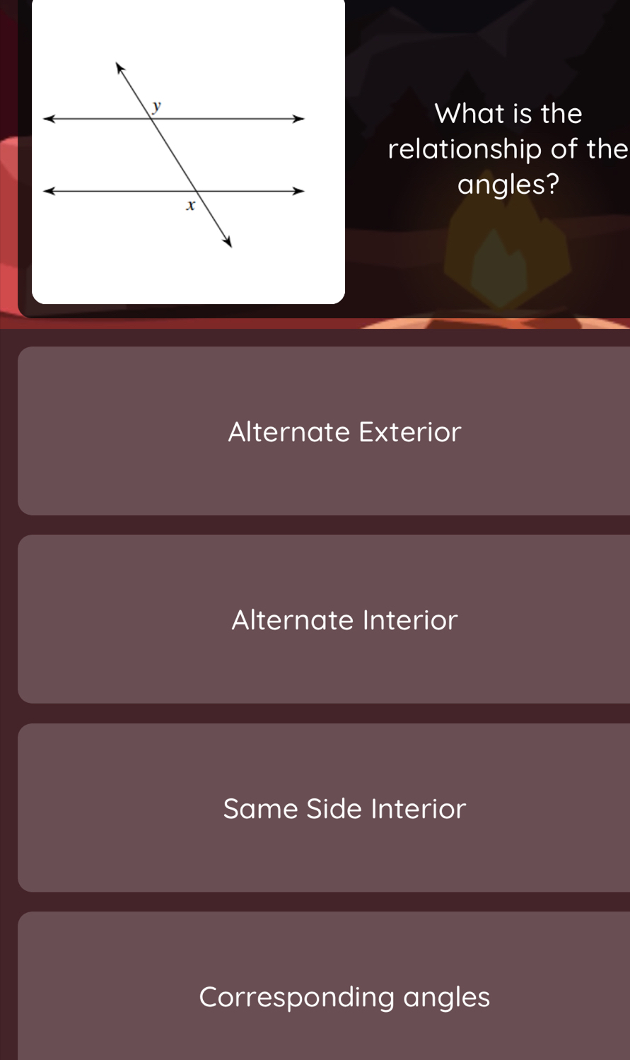 What is the
relationship of the
angles?
Alternate Exterior
Alternate Interior
Same Side Interior
Corresponding angles