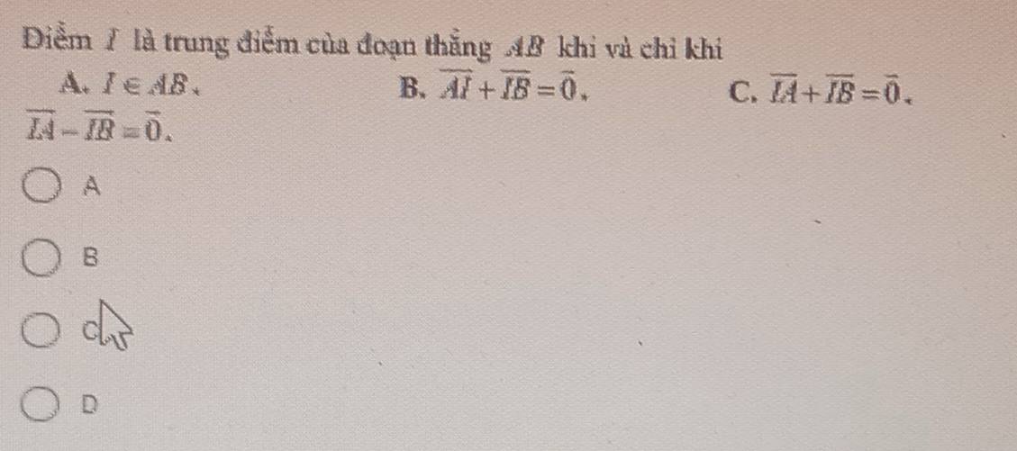 là trung điểm của đoạn thắng AB khi và chỉ khi
A. I∈ AB. B. overline AI+overline IB=overline 0. C. overline IA+overline IB=overline 0.
overline IA-overline IB=overline 0. 
A
B
C
D