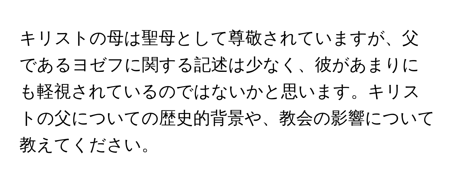 キリストの母は聖母として尊敬されていますが、父であるヨゼフに関する記述は少なく、彼があまりにも軽視されているのではないかと思います。キリストの父についての歴史的背景や、教会の影響について教えてください。