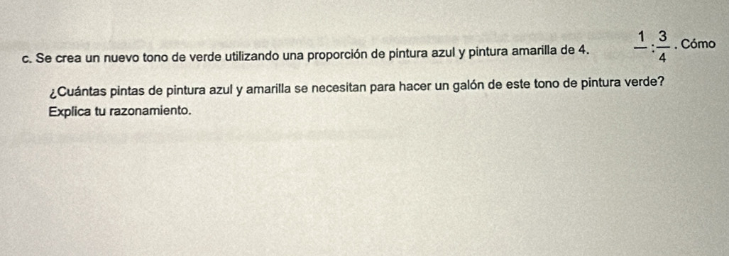 Se crea un nuevo tono de verde utilizando una proporción de pintura azul y pintura amarilla de 4. frac 1: 3/4 . Cómo 
¿Cuántas pintas de pintura azul y amarilla se necesitan para hacer un galón de este tono de pintura verde? 
Explica tu razonamiento.