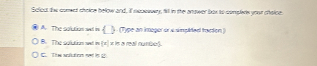 Select the comect choice below and, if necessary, fill in the answer box to complete your choice.
A. The solution sett is   (Type an integer or a simpifed fraction)
B. The solution set is  x| x is a real mumber).
C. The solution set is 2.