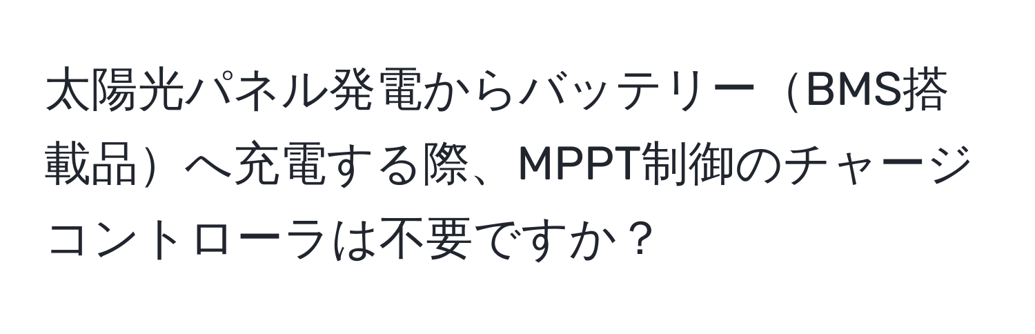 太陽光パネル発電からバッテリーBMS搭載品へ充電する際、MPPT制御のチャージコントローラは不要ですか？