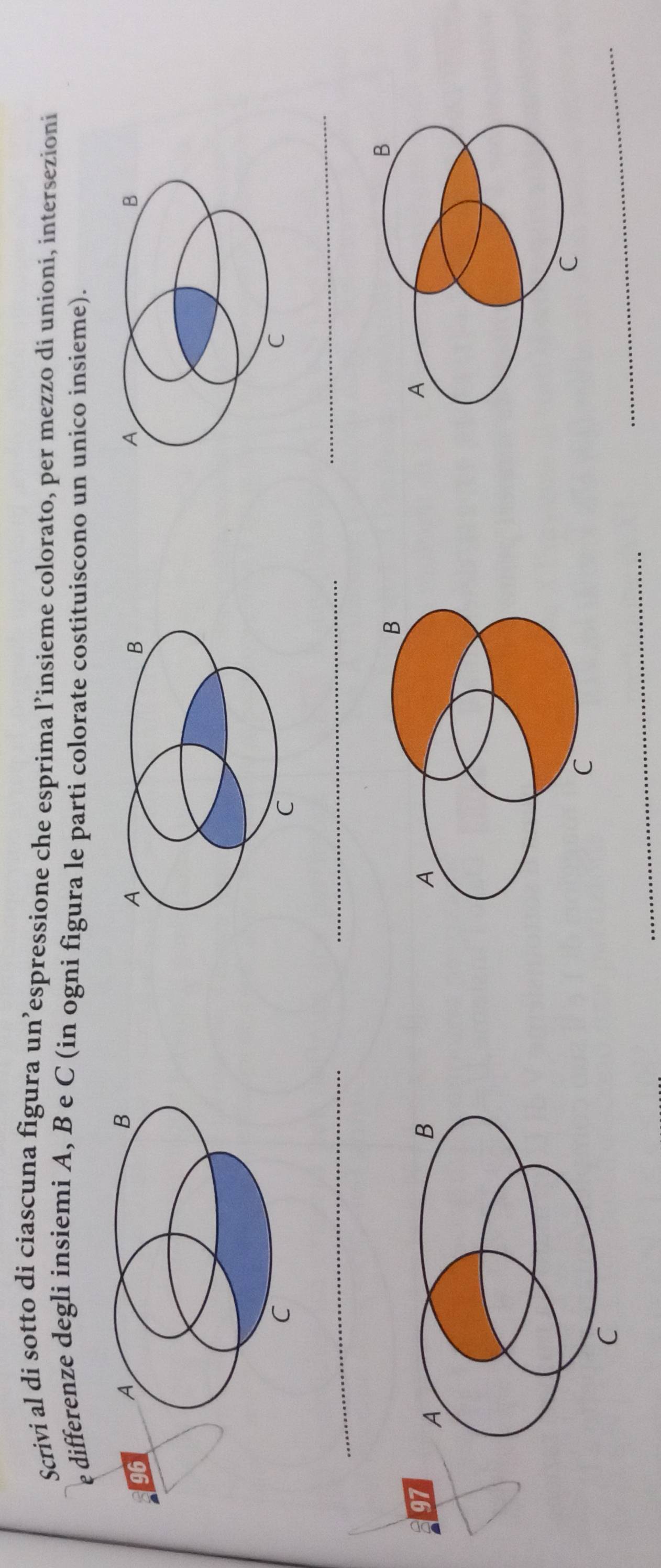 Scrivi al di sotto di ciascuna figura un’espressione che esprima l’insieme colorato, per mezzo di unioni, intersezioni 
e differenze degli insiemi A, B e C (in ogni figura le parti colorate costituiscono un unico insieme). 
A B 
C 
__ 
_
97
_ 
_