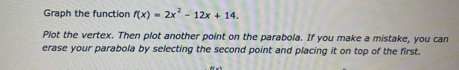 Graph the function f(x)=2x^2-12x+14. 
Plot the vertex. Then plot another point on the parabola. If you make a mistake, you can 
erase your parabola by selecting the second point and placing it on top of the first.