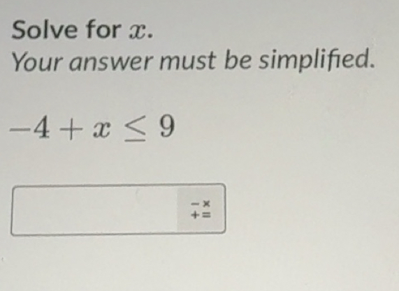 Solved: Solve for x. Your answer must be simplified. -4+x≤ 9 × += [Math]